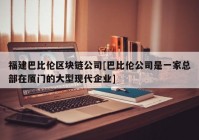 福建巴比伦区块链公司[巴比伦公司是一家总部在厦门的大型现代企业]