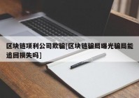 区块链项利公司欺骗[区块链骗局曝光骗局能追回损失吗]