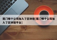 厦门哪个公司加入了区块链[厦门哪个公司加入了区块链平台]