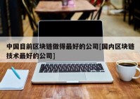 中国目前区块链做得最好的公司[国内区块链技术最好的公司]