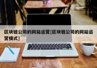 区块链公司的网站运营[区块链公司的网站运营模式]