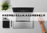 木炎区块链公司怎么样[木炎区块链准备上市了吗]