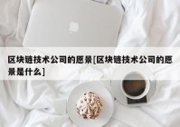 区块链技术公司的愿景[区块链技术公司的愿景是什么]