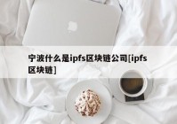 宁波什么是ipfs区块链公司[ipfs 区块链]