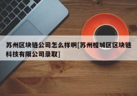 苏州区块链公司怎么样啊[苏州相城区区块链科技有限公司录取]