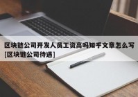 区块链公司开发人员工资高吗知乎文章怎么写[区块链公司待遇]