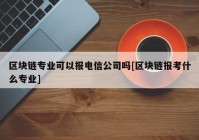 区块链专业可以报电信公司吗[区块链报考什么专业]