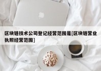 区块链技术公司登记经营范围是[区块链营业执照经营范围]