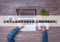 公司怎么运用区块链交易[公司区块链架构]