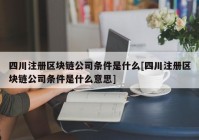 四川注册区块链公司条件是什么[四川注册区块链公司条件是什么意思]