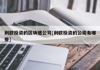 利欧投资的区块链公司[利欧投资的公司有哪些]