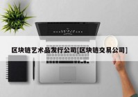 区块链艺术品发行公司[区块链交易公司]