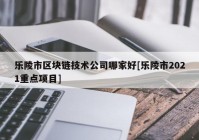 乐陵市区块链技术公司哪家好[乐陵市2021重点项目]