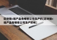 区块链c端产品有哪些公司生产的[区块链c端产品有哪些公司生产的呢]