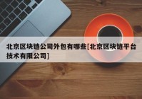 北京区块链公司外包有哪些[北京区块链平台技术有限公司]