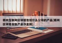 赣州互联网区块链包括什么公司的产品[赣州区块链金融产业沙盒园]